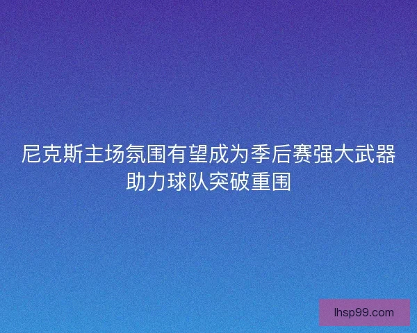 尼克斯主场氛围有望成为季后赛强大武器助力球队突破重围