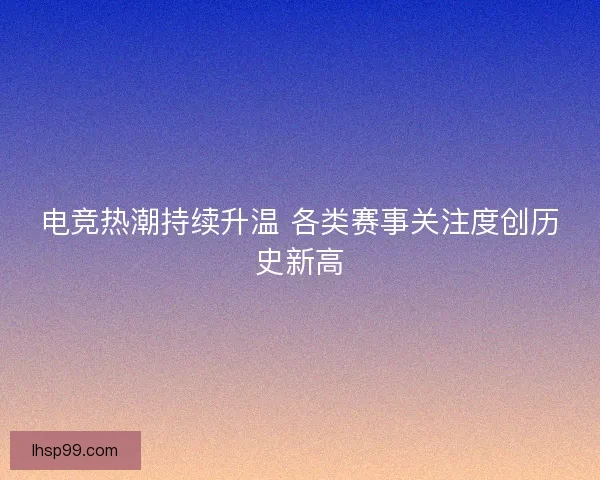 电竞热潮持续升温 各类赛事关注度创历史新高