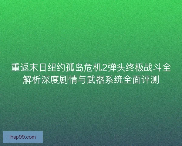 重返末日纽约孤岛危机2弹头终极战斗全解析深度剧情与武器系统全面评测