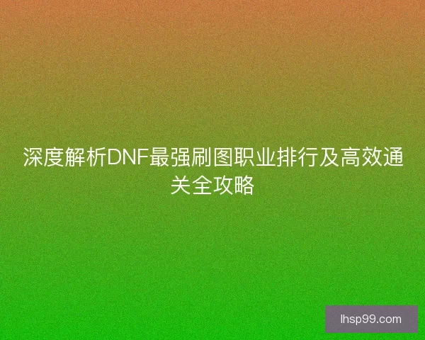 深度解析DNF最强刷图职业排行及高效通关全攻略