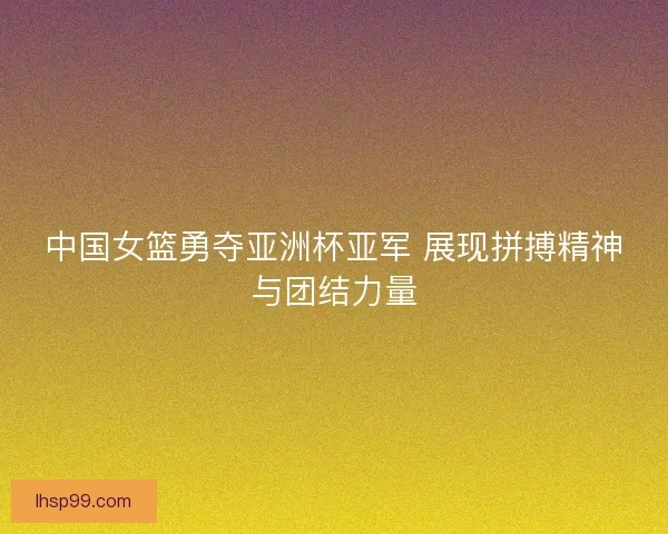 中国女篮勇夺亚洲杯亚军 展现拼搏精神与团结力量