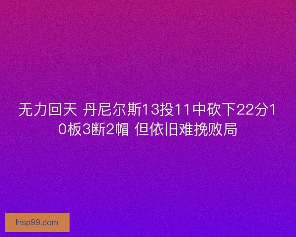 无力回天 丹尼尔斯13投11中砍下22分10板3断2帽 但依旧难挽败局